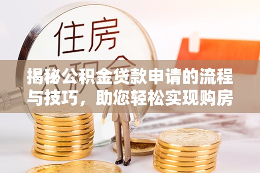 舞阳揭秘公积金贷款申请的流程与技巧，助您轻松实现购房梦