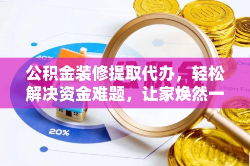 舞阳公积金装修提取代办，轻松解决资金难题，让家焕然一新