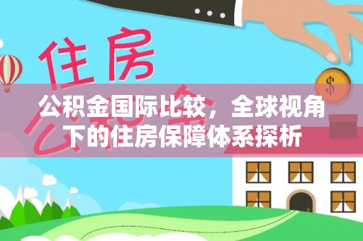 舞阳公积金国际比较，全球视角下的住房保障体系探析