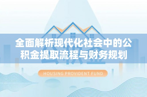 舞阳全面解析现代化社会中的公积金提取流程与财务规划