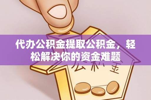 舞阳代办公积金提取公积金，轻松解决你的资金难题