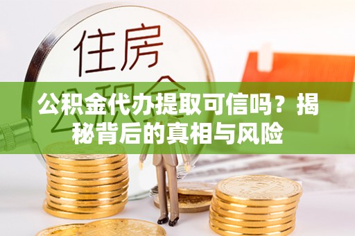 舞阳公积金代办提取可信吗？揭秘背后的真相与风险