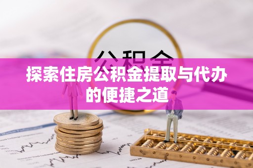 舞阳探索住房公积金提取与代办的便捷之道
