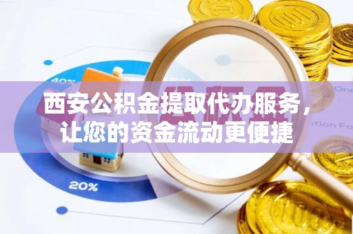 舞阳西安公积金提取代办服务，让您的资金流动更便捷