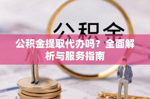 舞阳公积金提取代办吗？全面解析与服务指南