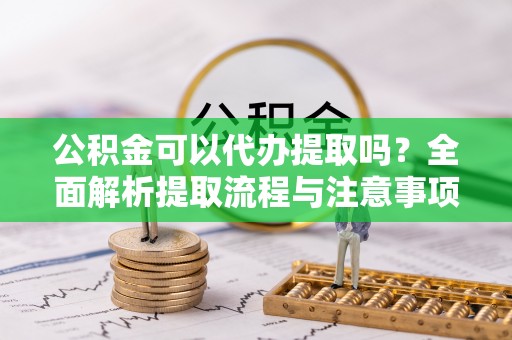 舞阳公积金可以代办提取吗？全面解析提取流程与注意事项