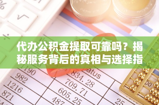 舞阳代办公积金提取可靠吗？揭秘服务背后的真相与选择指南