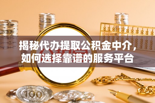 舞阳揭秘代办提取公积金中介，如何选择靠谱的服务平台