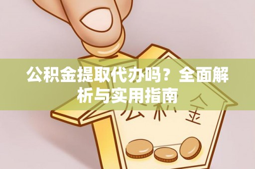 舞阳公积金提取代办吗？全面解析与实用指南