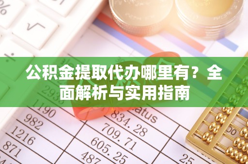 舞阳公积金提取代办哪里有？全面解析与实用指南