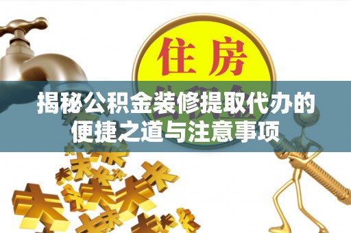 舞阳揭秘公积金装修提取代办的便捷之道与注意事项