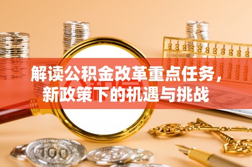 舞阳解读公积金改革重点任务，新政策下的机遇与挑战