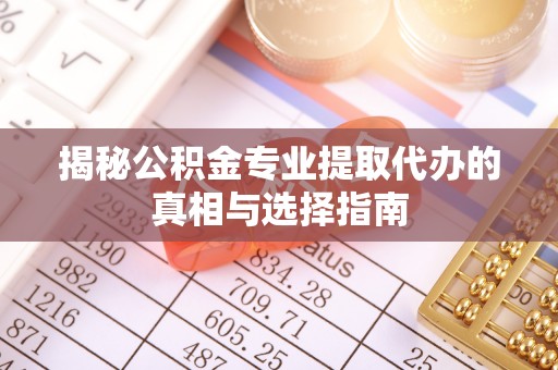 舞阳揭秘公积金专业提取代办的真相与选择指南