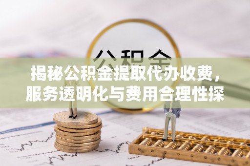 舞阳揭秘公积金提取代办收费，服务透明化与费用合理性探讨