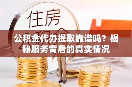 舞阳公积金代办提取靠谱吗？揭秘服务背后的真实情况