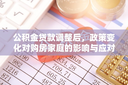 舞阳公积金贷款调整后，政策变化对购房家庭的影响与应对策略