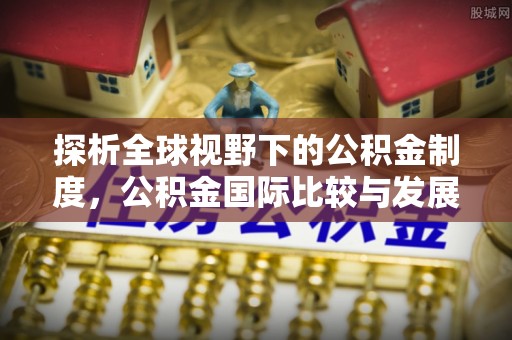 舞阳探析全球视野下的公积金制度，公积金国际比较与发展趋势
