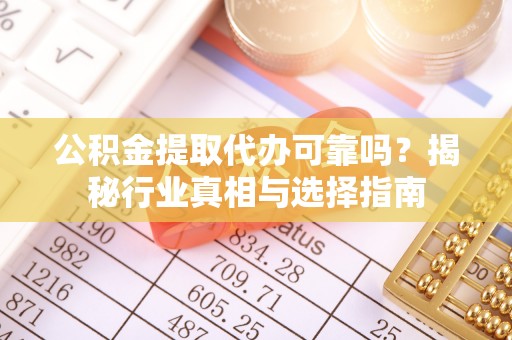 舞阳公积金提取代办可靠吗？揭秘行业真相与选择指南