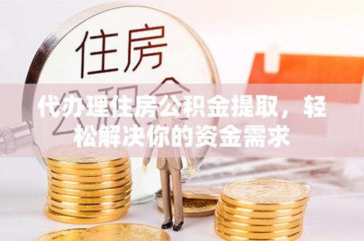 舞阳代办理住房公积金提取，轻松解决你的资金需求