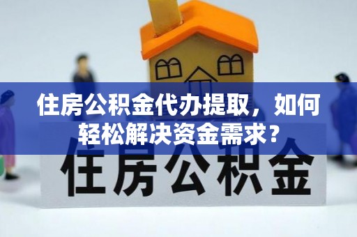 舞阳住房公积金代办提取，如何轻松解决资金需求？