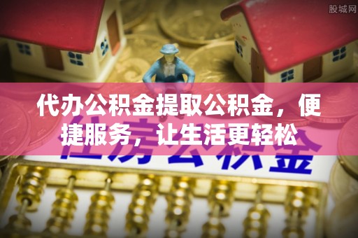 舞阳代办公积金提取公积金，便捷服务，让生活更轻松