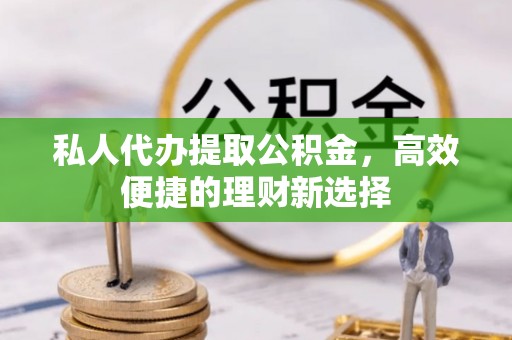 舞阳私人代办提取公积金，高效便捷的理财新选择