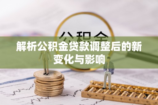 舞阳解析公积金贷款调整后的新变化与影响