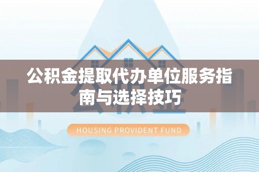 舞阳公积金提取代办单位服务指南与选择技巧