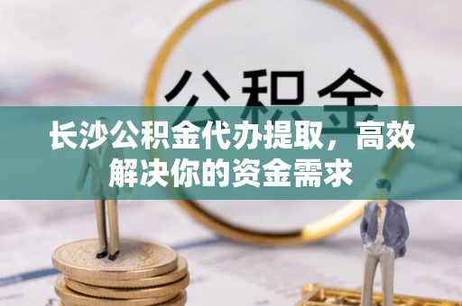舞阳长沙公积金代办提取，高效解决你的资金需求