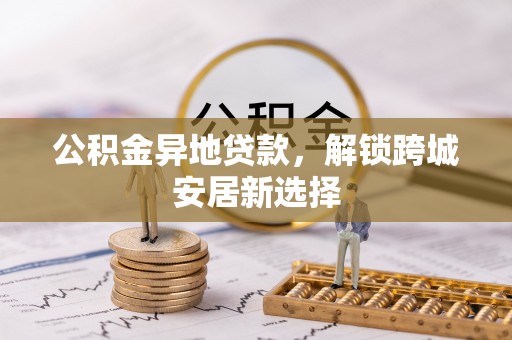 舞阳公积金异地贷款，解锁跨城安居新选择