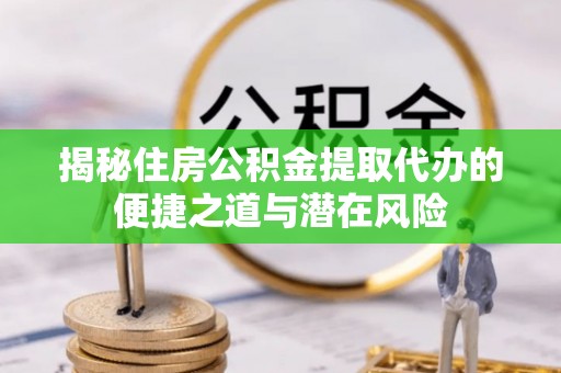 舞阳揭秘住房公积金提取代办的便捷之道与潜在风险