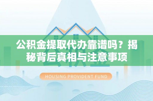 舞阳公积金提取代办靠谱吗？揭秘背后真相与注意事项