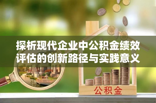 舞阳探析现代企业中公积金绩效评估的创新路径与实践意义