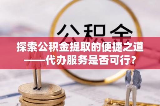 舞阳探索公积金提取的便捷之道——代办服务是否可行？