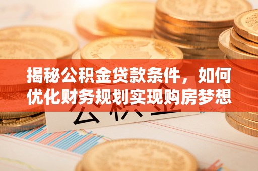 舞阳揭秘公积金贷款条件，如何优化财务规划实现购房梦想