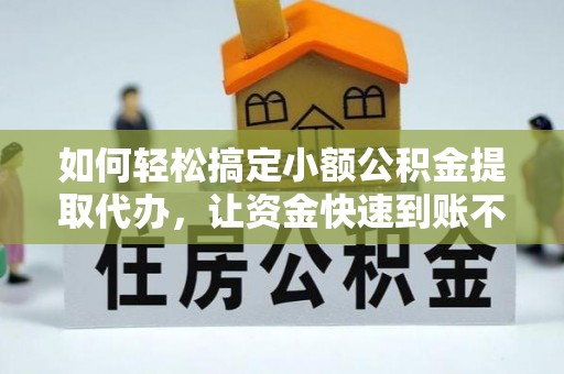 舞阳如何轻松搞定小额公积金提取代办，让资金快速到账不是梦