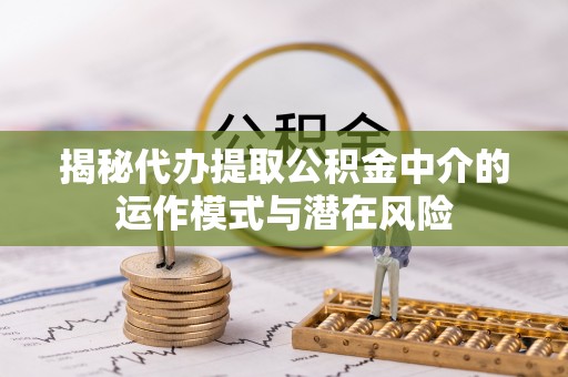 舞阳揭秘代办提取公积金中介的运作模式与潜在风险