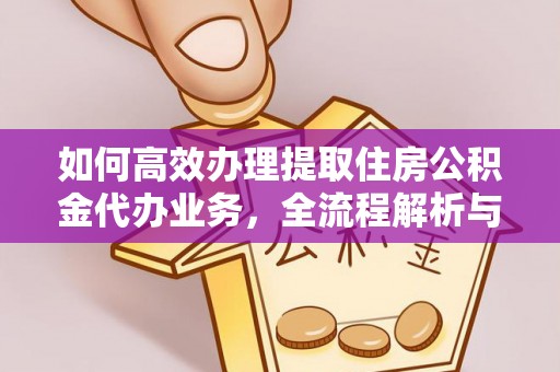 舞阳如何高效办理提取住房公积金代办业务，全流程解析与实用建议