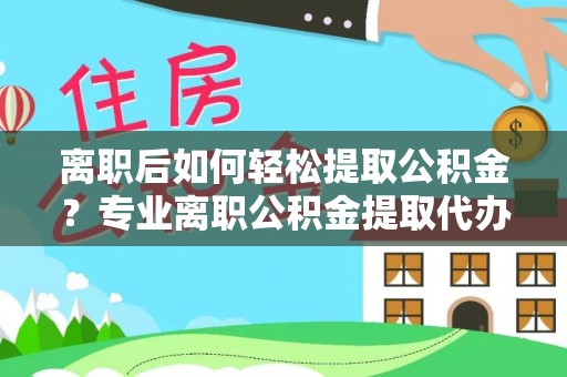 舞阳离职后如何轻松提取公积金？专业离职公积金提取代办服务指南