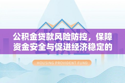 舞阳公积金贷款风险防控，保障资金安全与促进经济稳定的关键策略