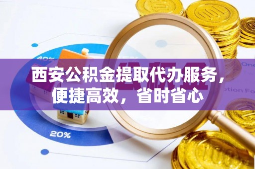 舞阳西安公积金提取代办服务，便捷高效，省时省心