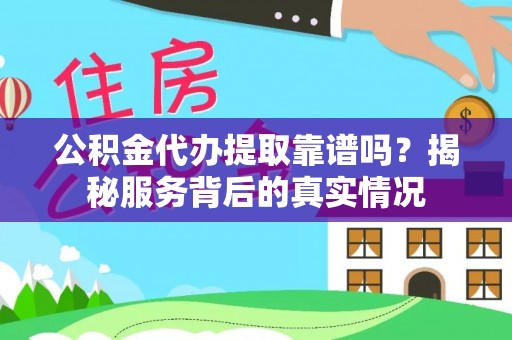 舞阳公积金代办提取靠谱吗？揭秘服务背后的真实情况