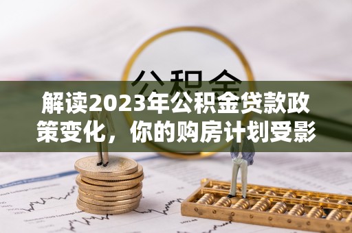 舞阳解读2023年公积金贷款政策变化，你的购房计划受影响了吗？