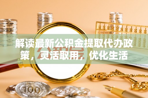 舞阳解读最新公积金提取代办政策，灵活取用，优化生活