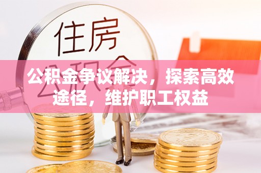 舞阳公积金争议解决，探索高效途径，维护职工权益