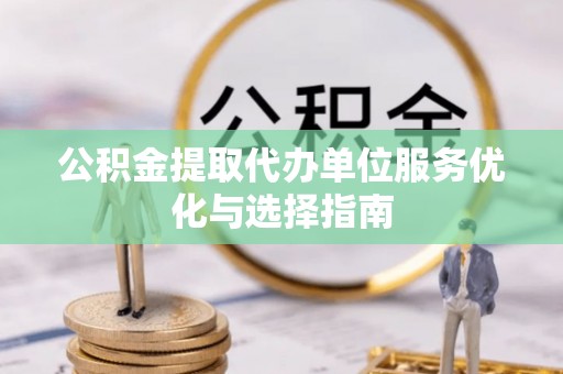 舞阳公积金提取代办单位服务优化与选择指南
