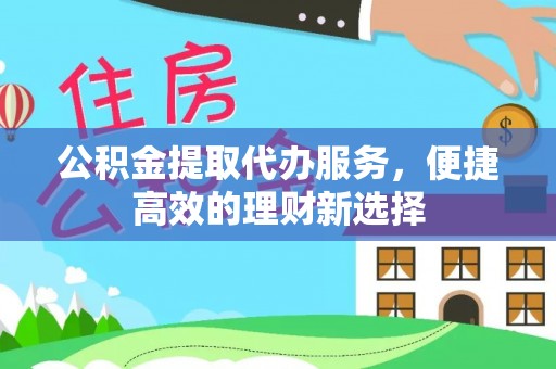 舞阳公积金提取代办服务，便捷高效的理财新选择