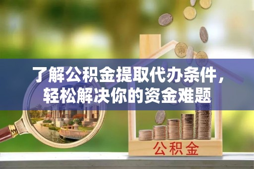 舞阳了解公积金提取代办条件，轻松解决你的资金难题