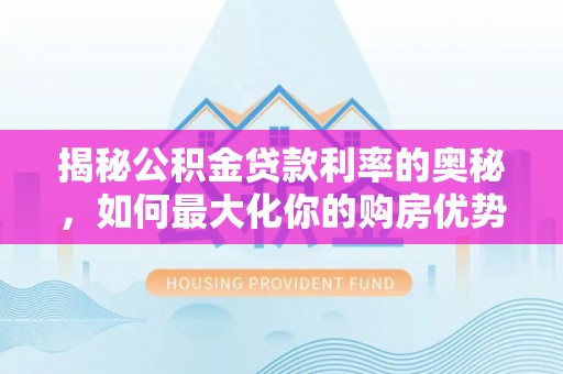舞阳揭秘公积金贷款利率的奥秘，如何最大化你的购房优势