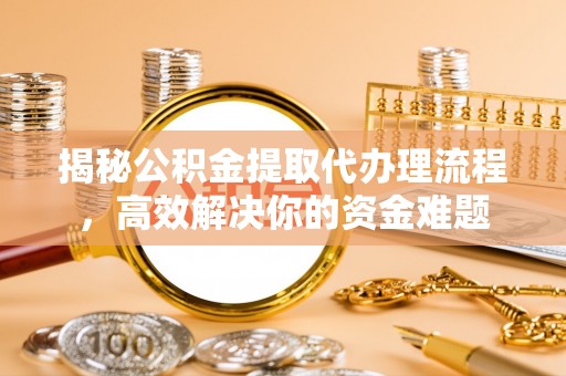 舞阳揭秘公积金提取代办理流程，高效解决你的资金难题